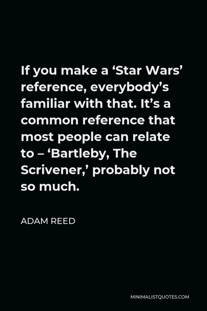 Adam Reed Quote - If you make a ‘Star Wars’ reference, everybody’s familiar with that. It’s a common reference that most people can relate to – ‘Bartleby, The Scrivener,’ probably not so much.