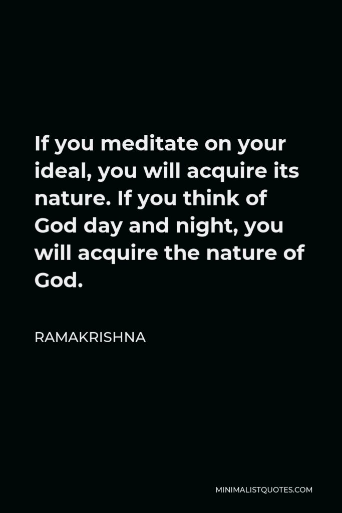 Ramakrishna Quote - If you meditate on your ideal, you will acquire its nature. If you think of God day and night, you will acquire the nature of God.