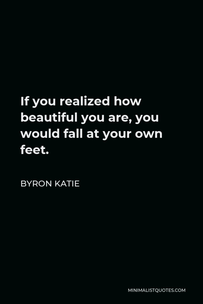 Byron Katie Quote - If you realized how beautiful you are, you would fall at your own feet.