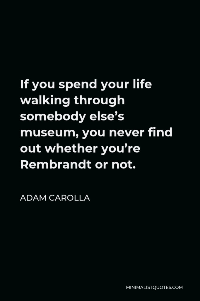 Adam Carolla Quote - If you spend your life walking through somebody else’s museum, you never find out whether you’re Rembrandt or not.