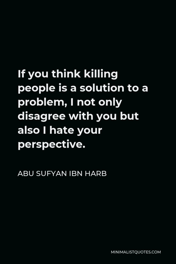 Abu Sufyan ibn Harb Quote - If you think killing people is a solution to a problem, I not only disagree with you but also I hate your perspective.