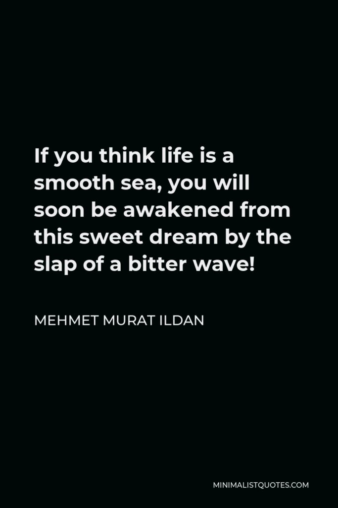 Mehmet Murat Ildan Quote - If you think life is a smooth sea, you will soon be awakened from this sweet dream by the slap of a bitter wave!