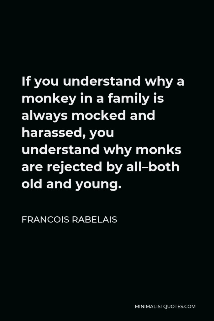 Francois Rabelais Quote - If you understand why a monkey in a family is always mocked and harassed, you understand why monks are rejected by all–both old and young.