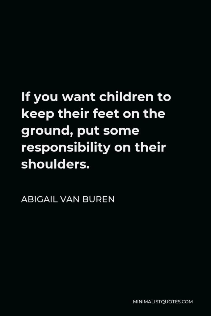 Abigail Van Buren Quote - If you want children to keep their feet on the ground, put some responsibility on their shoulders.