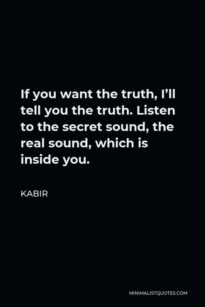 Kabir Quote - If you want the truth, I’ll tell you the truth. Listen to the secret sound, the real sound, which is inside you.