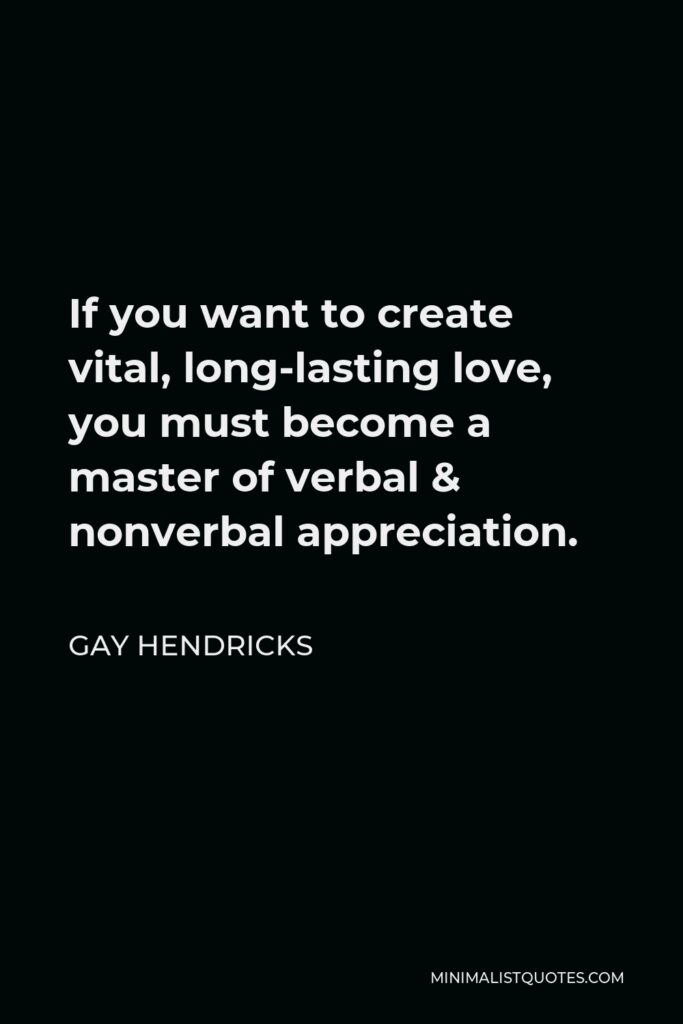 Gay Hendricks Quote - If you want to create vital, long-lasting love, you must become a master of verbal & nonverbal appreciation.