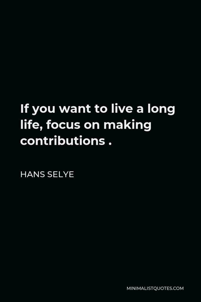 Hans Selye Quote - If you want to live a long life, focus on making contributions .