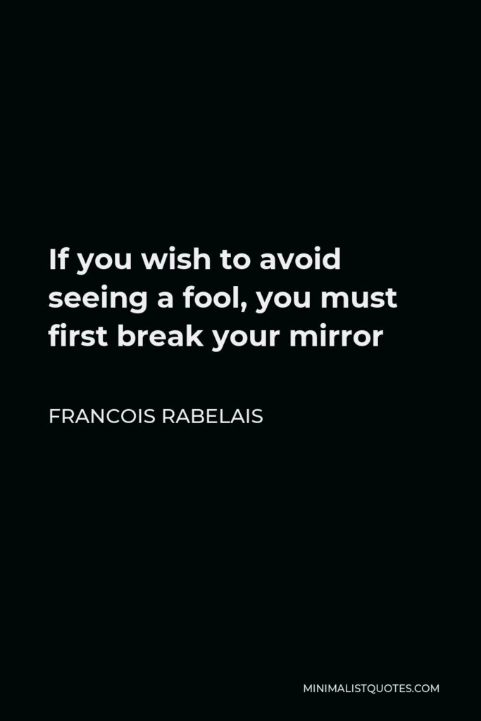 Francois Rabelais Quote - If you wish to avoid seeing a fool, you must first break your mirror