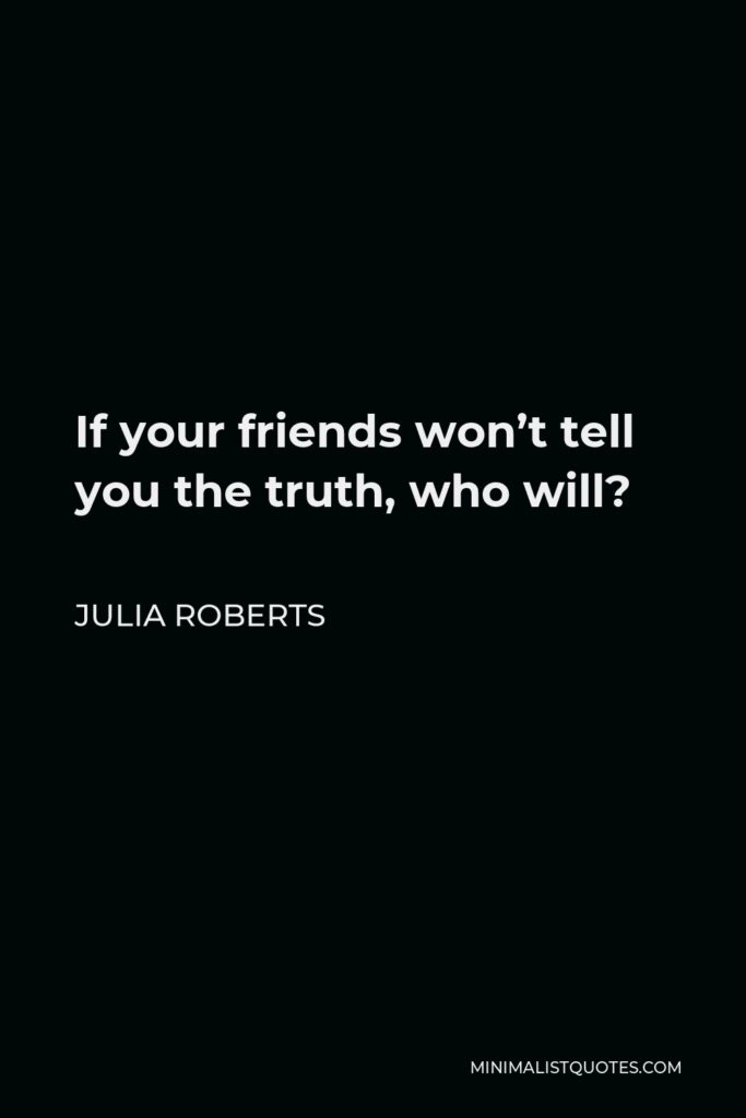 Julia Roberts Quote - If your friends won’t tell you the truth, who will?