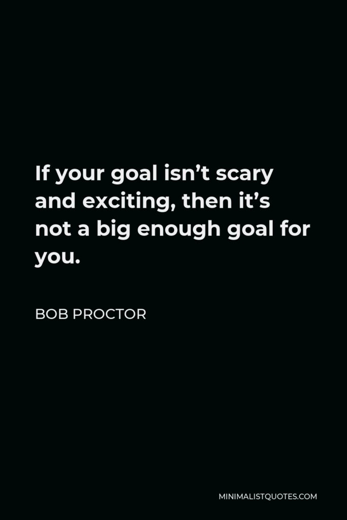 Bob Proctor Quote - If your goal isn’t scary and exciting, then it’s not a big enough goal for you.