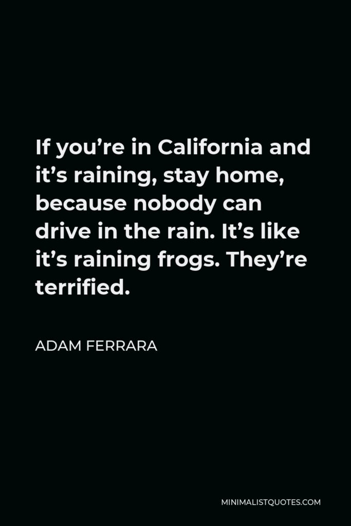 Adam Ferrara Quote - If you’re in California and it’s raining, stay home, because nobody can drive in the rain. It’s like it’s raining frogs. They’re terrified.