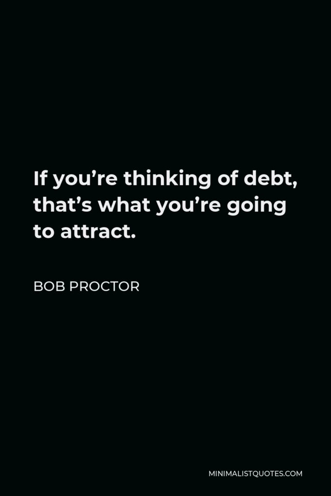 Bob Proctor Quote - If you’re thinking of debt, that’s what you’re going to attract.