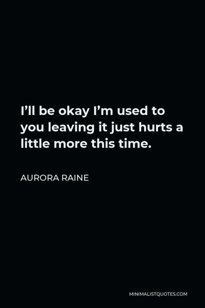 Aurora Raine Quote - I’ll be okay I’m used to you leaving it just hurts a little more this time.