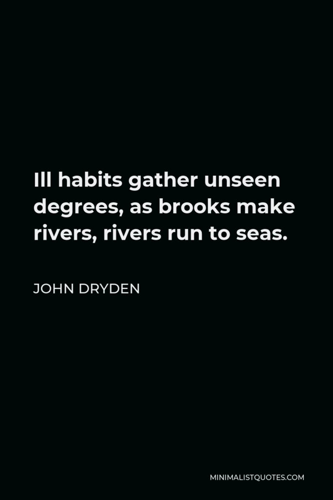 John Dryden Quote - Ill habits gather unseen degrees, as brooks make rivers, rivers run to seas.