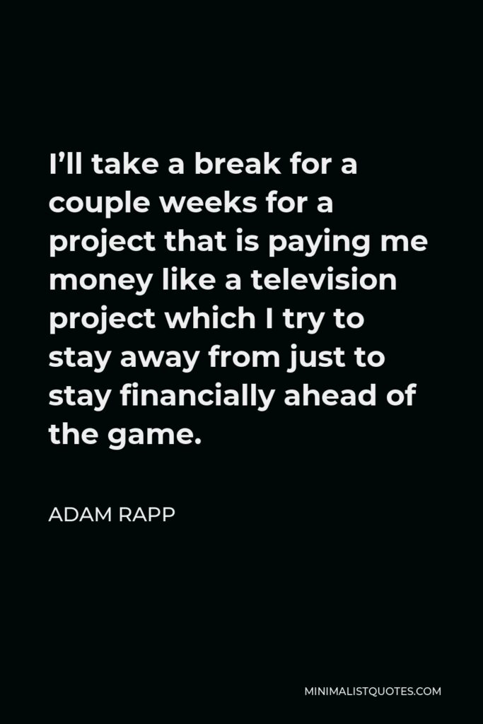 Adam Rapp Quote - I’ll take a break for a couple weeks for a project that is paying me money like a television project which I try to stay away from just to stay financially ahead of the game.