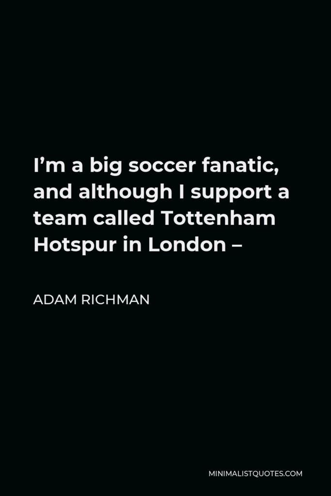 Adam Richman Quote - I’m a big soccer fanatic, and although I support a team called Tottenham Hotspur in London –