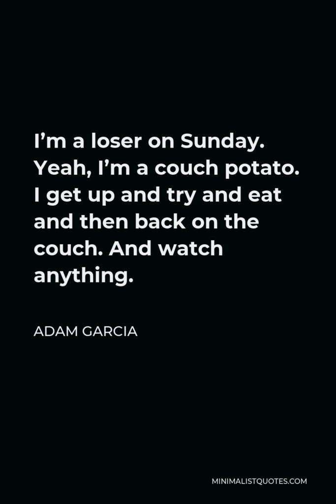 Adam Garcia Quote - I’m a loser on Sunday. Yeah, I’m a couch potato. I get up and try and eat and then back on the couch. And watch anything.