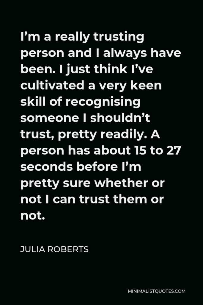 Julia Roberts Quote - I’m a really trusting person and I always have been. I just think I’ve cultivated a very keen skill of recognising someone I shouldn’t trust, pretty readily. A person has about 15 to 27 seconds before I’m pretty sure whether or not I can trust them or not.