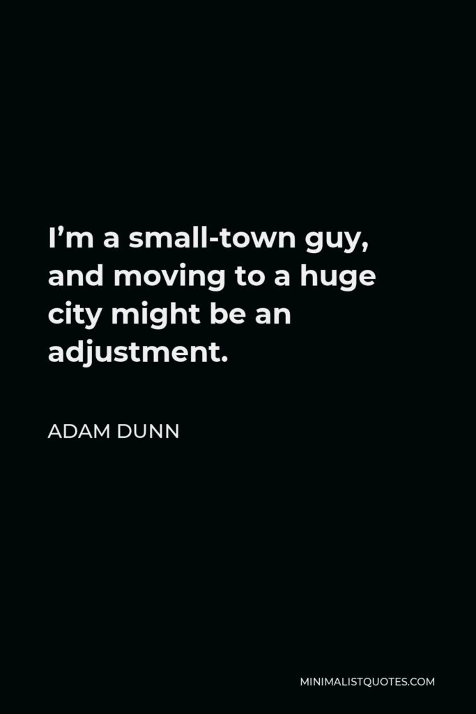 Adam Dunn Quote - I’m a small-town guy, and moving to a huge city might be an adjustment.