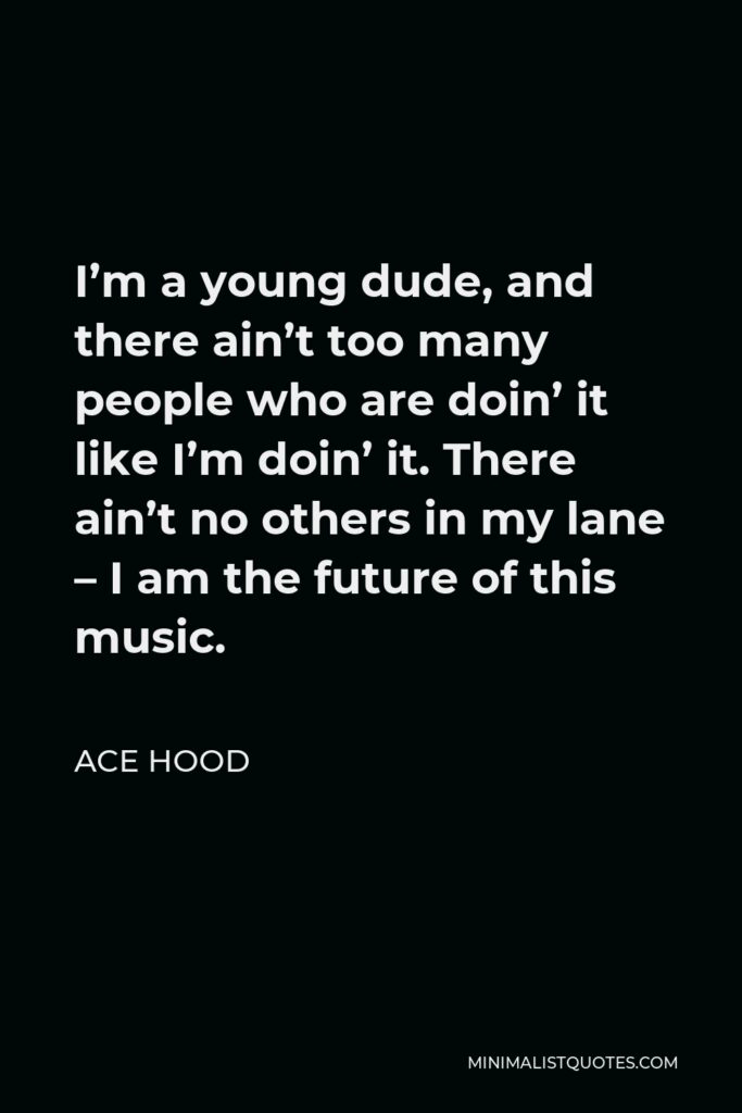 Ace Hood Quote - I’m a young dude, and there ain’t too many people who are doin’ it like I’m doin’ it. There ain’t no others in my lane – I am the future of this music.