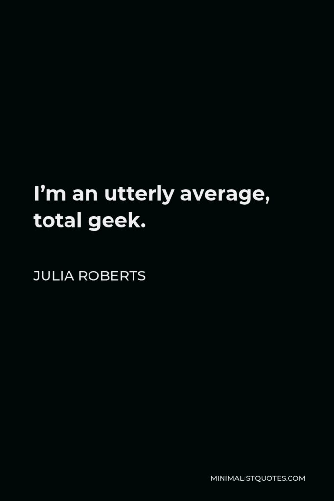 Julia Roberts Quote - I’m an utterly average, total geek.