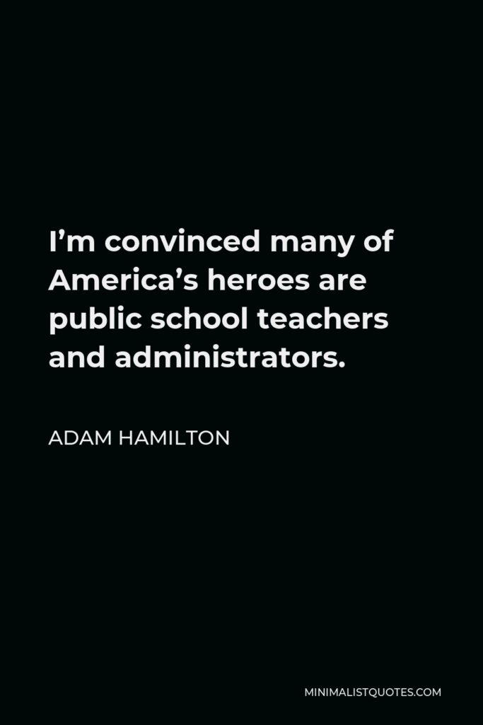 Adam Hamilton Quote - I’m convinced many of America’s heroes are public school teachers and administrators.
