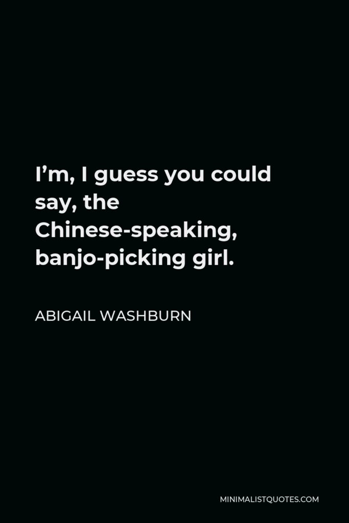 Abigail Washburn Quote - I’m, I guess you could say, the Chinese-speaking, banjo-picking girl.