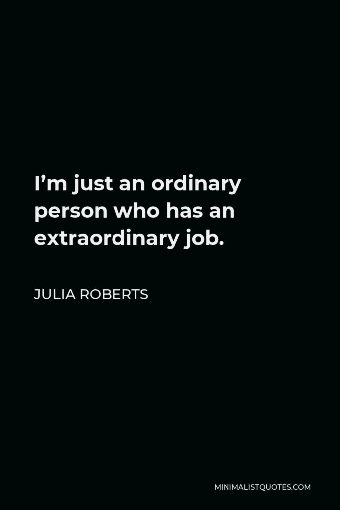 Julia Roberts Quote - I’m just an ordinary person who has an extraordinary job.