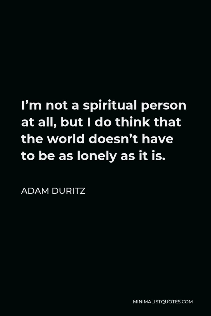 Adam Duritz Quote - I’m not a spiritual person at all, but I do think that the world doesn’t have to be as lonely as it is.