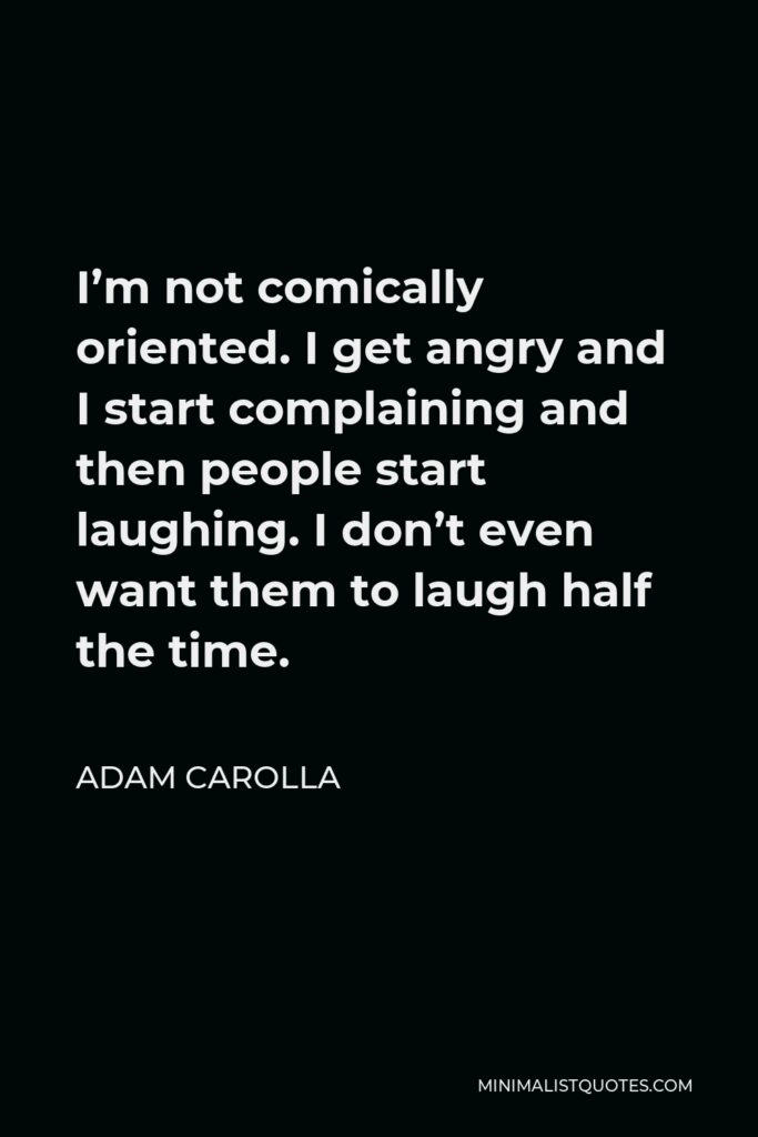 Adam Carolla Quote - I’m not comically oriented. I get angry and I start complaining and then people start laughing. I don’t even want them to laugh half the time.