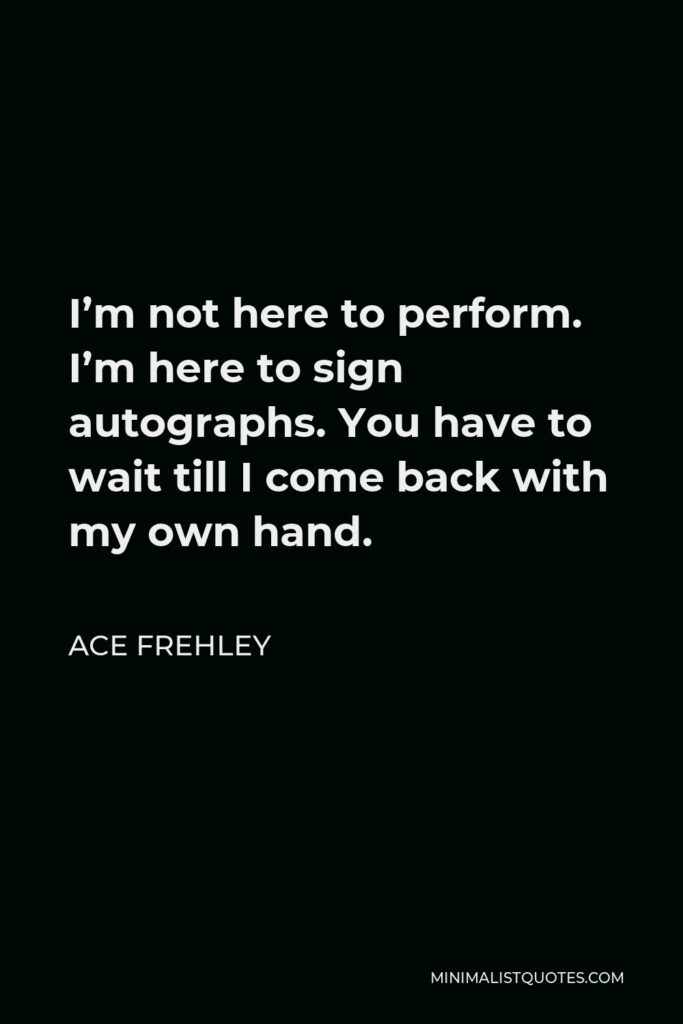 Ace Frehley Quote - I’m not here to perform. I’m here to sign autographs. You have to wait till I come back with my own hand.