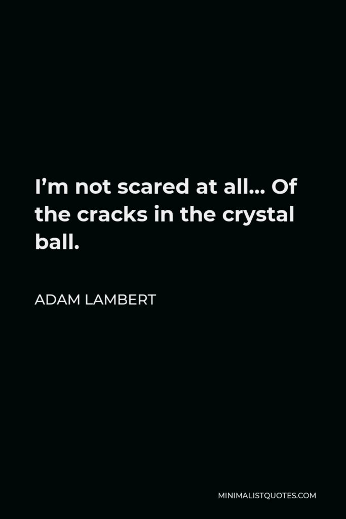 Adam Lambert Quote - I’m not scared at all… Of the cracks in the crystal ball.