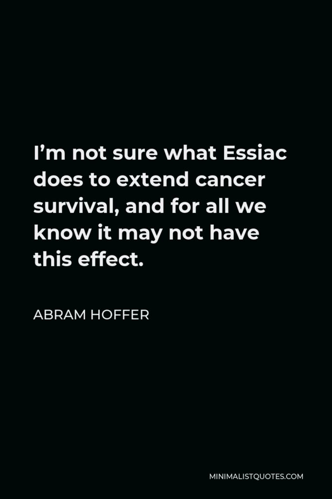 Abram Hoffer Quote - I’m not sure what Essiac does to extend cancer survival, and for all we know it may not have this effect.