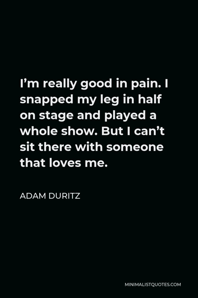 Adam Duritz Quote - I’m really good in pain. I snapped my leg in half on stage and played a whole show. But I can’t sit there with someone that loves me.