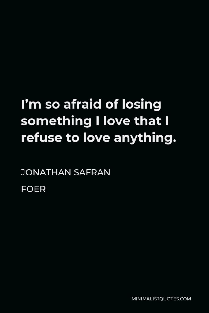 Jonathan Safran Foer Quote - I’m so afraid of losing something I love that I refuse to love anything.