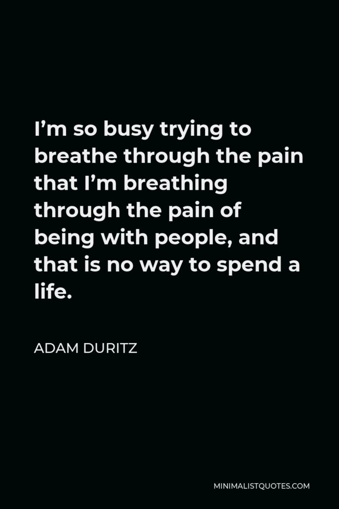 Adam Duritz Quote - I’m so busy trying to breathe through the pain that I’m breathing through the pain of being with people, and that is no way to spend a life.