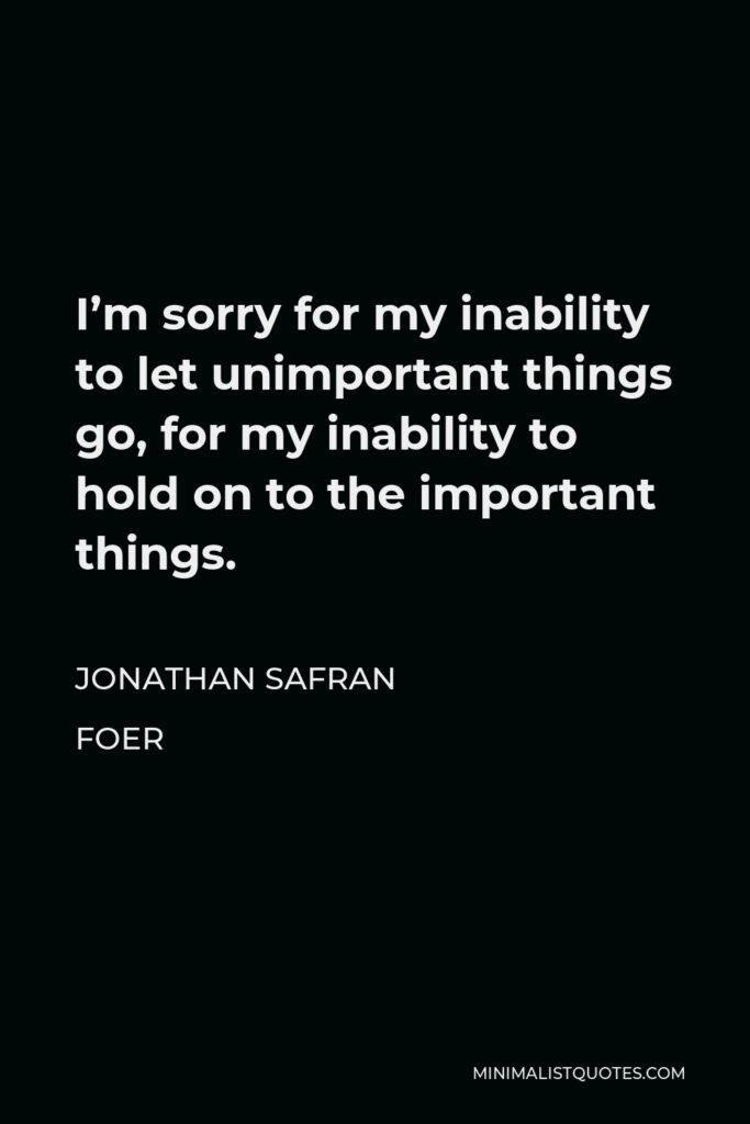 Jonathan Safran Foer Quote - I’m sorry for my inability to let unimportant things go, for my inability to hold on to the important things.