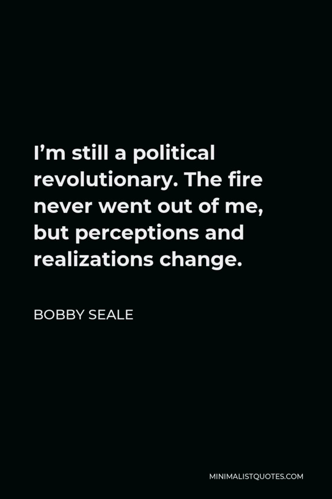 Bobby Seale Quote - I’m still a political revolutionary. The fire never went out of me, but perceptions and realizations change.