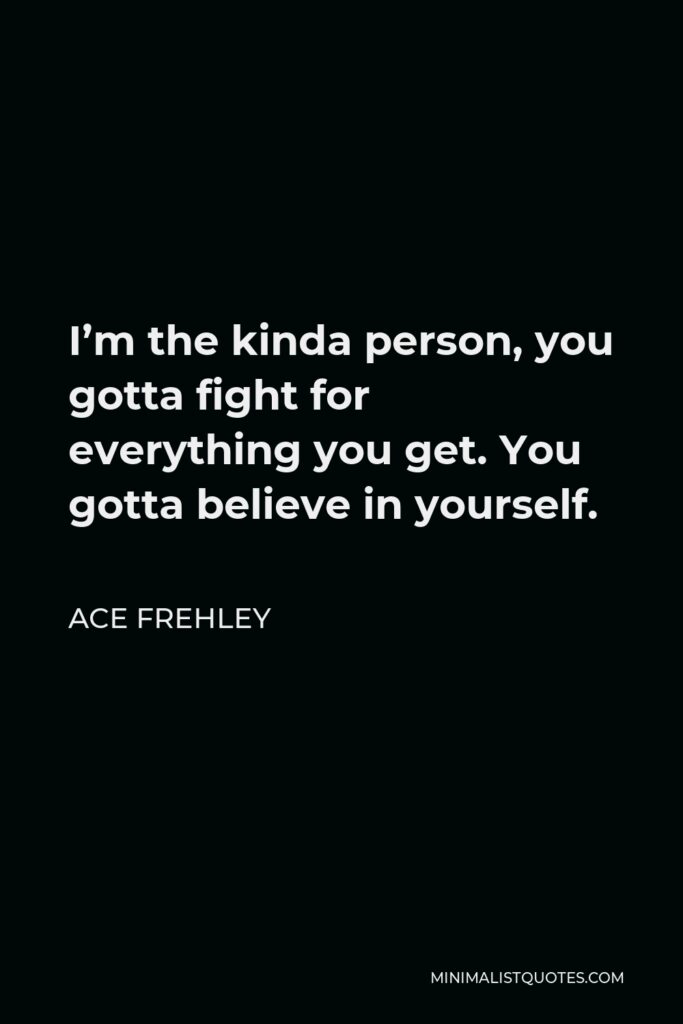 Ace Frehley Quote - I’m the kinda person, you gotta fight for everything you get. You gotta believe in yourself.