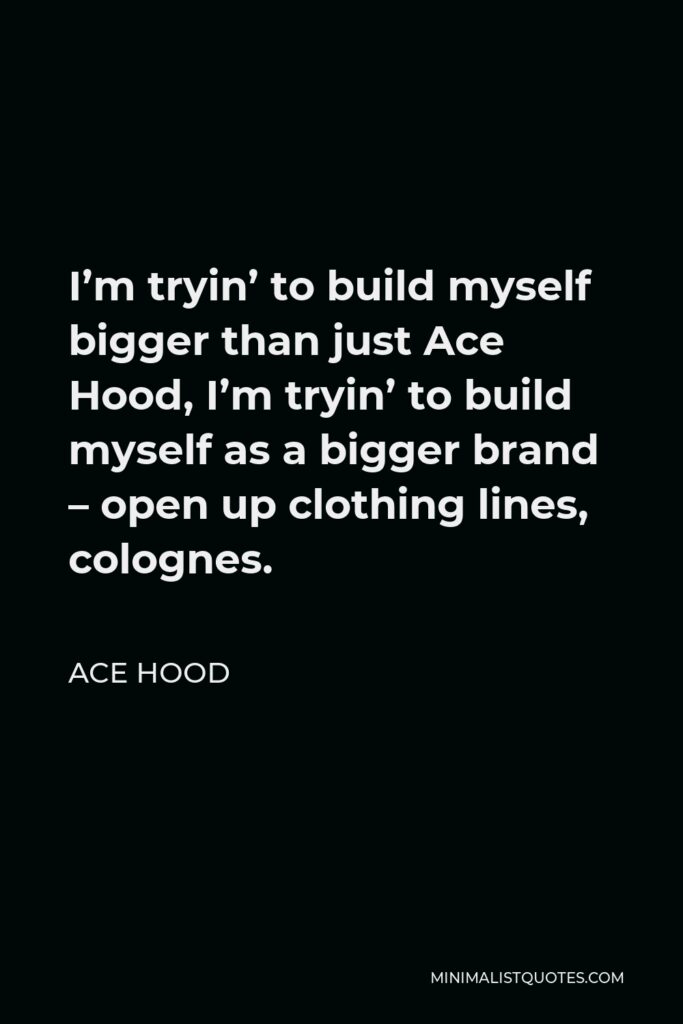 Ace Hood Quote - I’m tryin’ to build myself bigger than just Ace Hood, I’m tryin’ to build myself as a bigger brand – open up clothing lines, colognes.