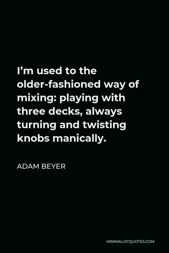 Adam Beyer Quote - I’m used to the older-fashioned way of mixing: playing with three decks, always turning and twisting knobs manically.