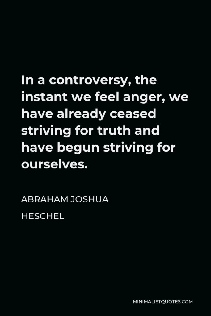 Abraham Joshua Heschel Quote - In a controversy, the instant we feel anger, we have already ceased striving for truth and have begun striving for ourselves.