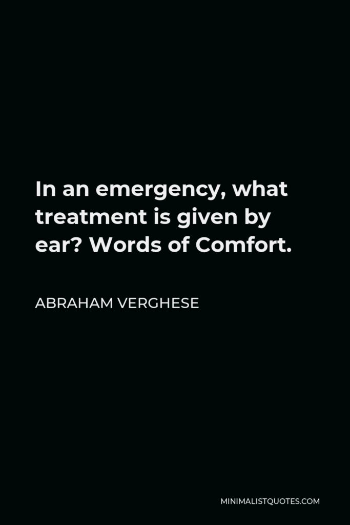 Abraham Verghese Quote - In an emergency, what treatment is given by ear? Words of Comfort.
