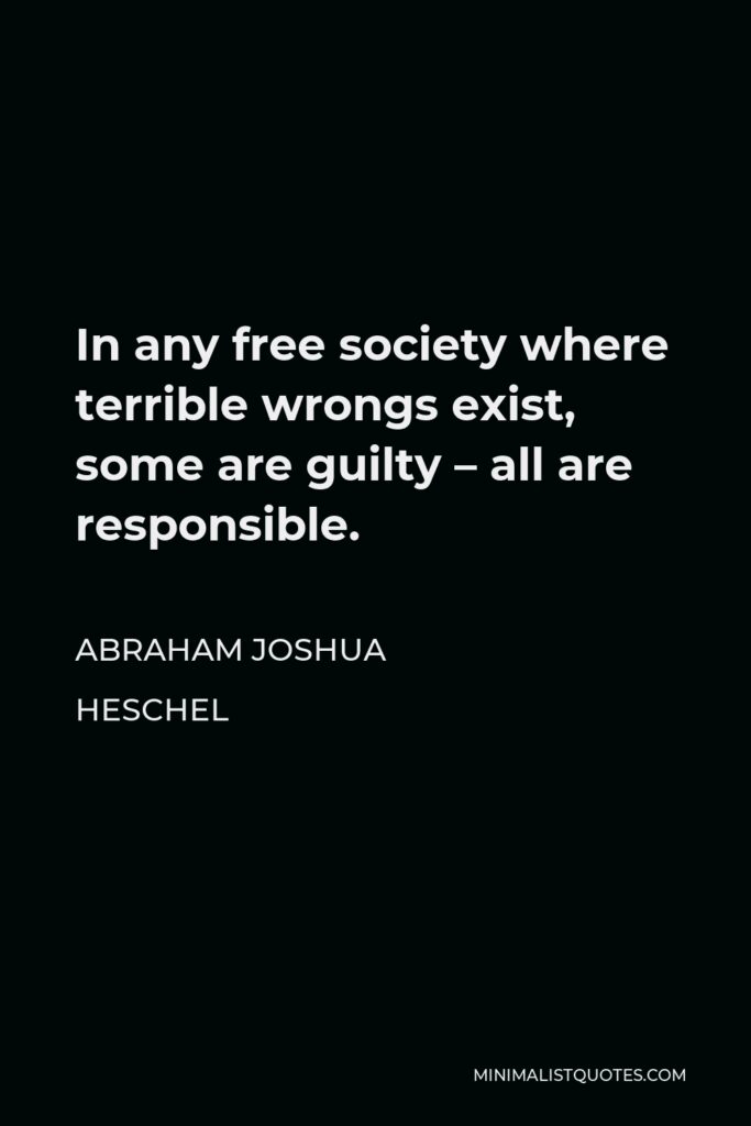 Abraham Joshua Heschel Quote - In any free society where terrible wrongs exist, some are guilty – all are responsible.