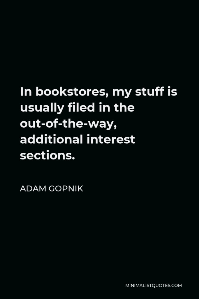 Adam Gopnik Quote - In bookstores, my stuff is usually filed in the out-of-the-way, additional interest sections.