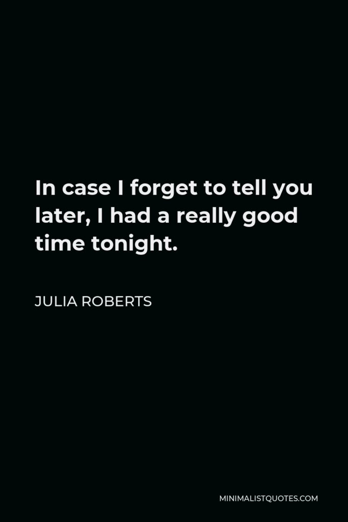 Julia Roberts Quote - In case I forget to tell you later, I had a really good time tonight.