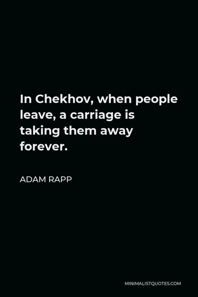 Adam Rapp Quote - In Chekhov, when people leave, a carriage is taking them away forever.