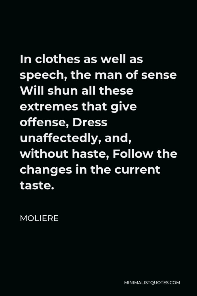Moliere Quote - In clothes as well as speech, the man of sense Will shun all these extremes that give offense, Dress unaffectedly, and, without haste, Follow the changes in the current taste.
