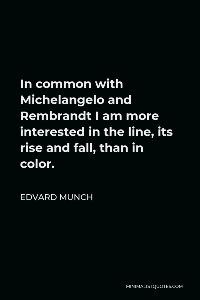 Edvard Munch Quote - In common with Michelangelo and Rembrandt I am more interested in the line, its rise and fall, than in color.