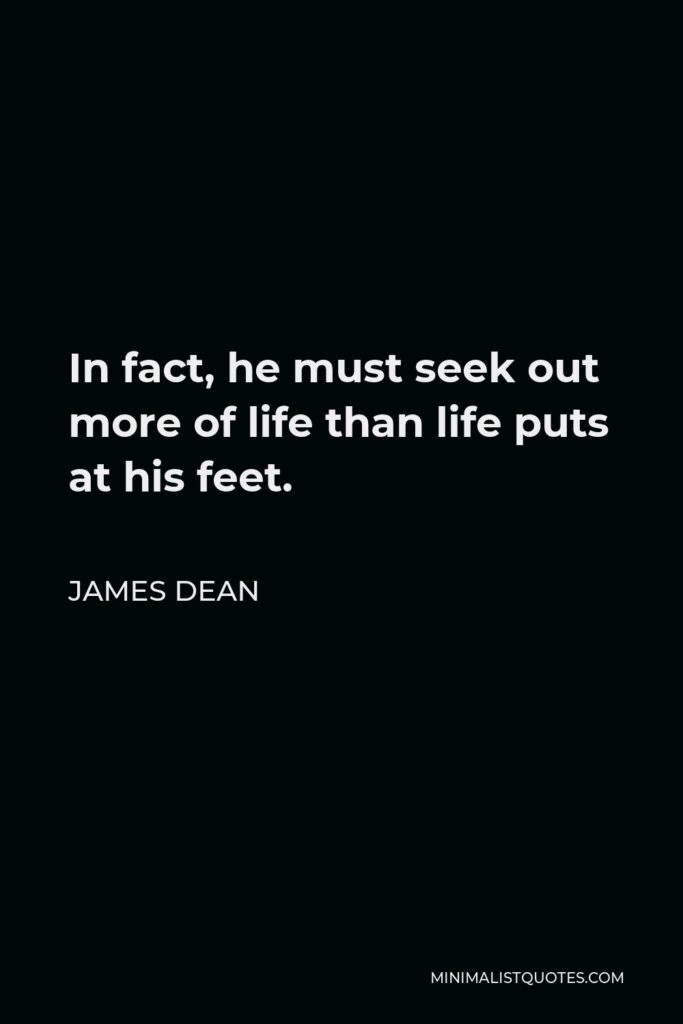 James Dean Quote - In fact, he must seek out more of life than life puts at his feet.